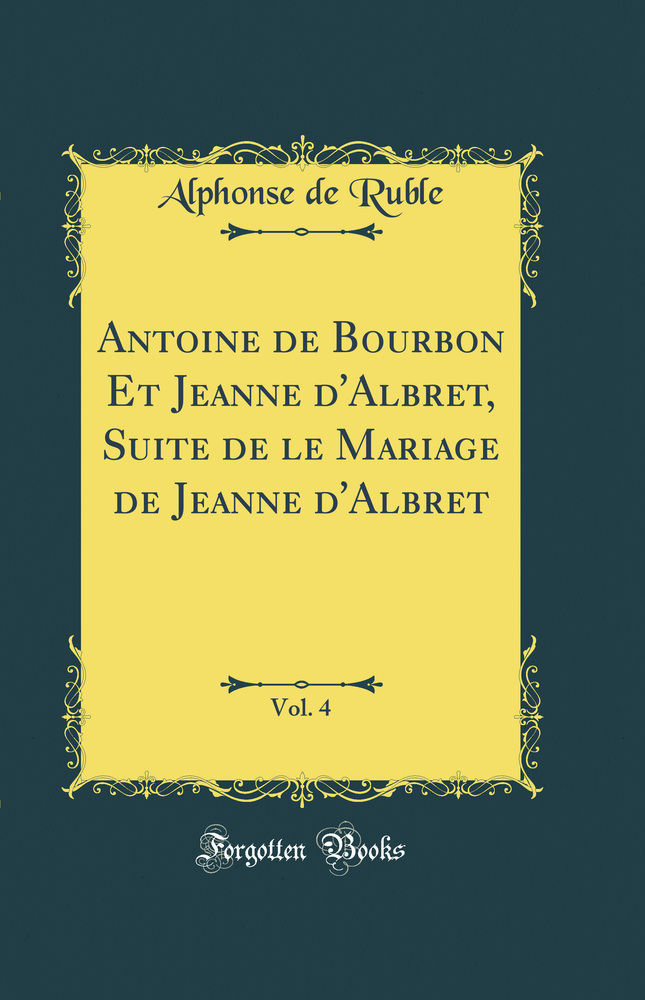 Antoine de Bourbon Et Jeanne d''Albret, Suite de le Mariage de Jeanne d''Albret, Vol. 4 (Classic Reprint)