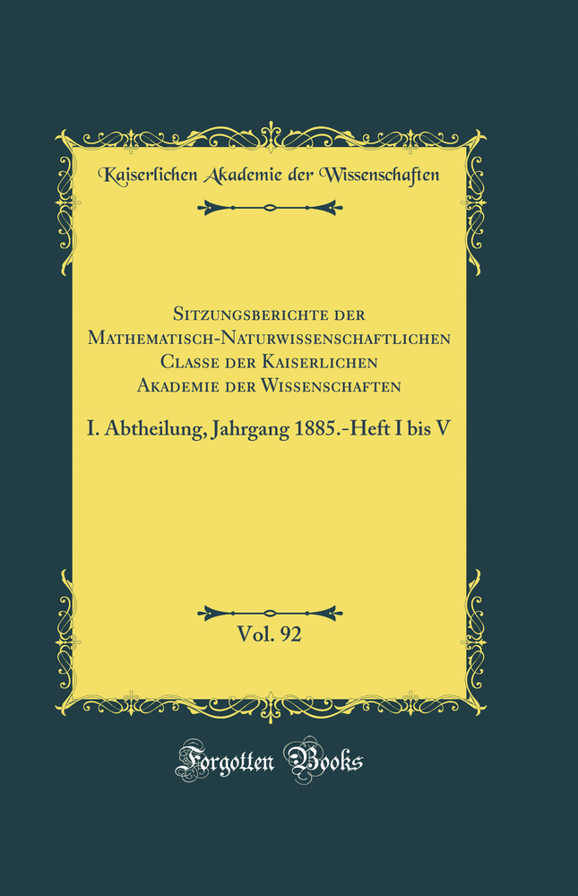 Sitzungsberichte der Mathematisch-Naturwissenschaftlichen Classe der Kaiserlichen Akademie der Wissenschaften, Vol. 92: I. Abtheilung, Jahrgang 1885.-Heft I bis V (Classic Reprint)