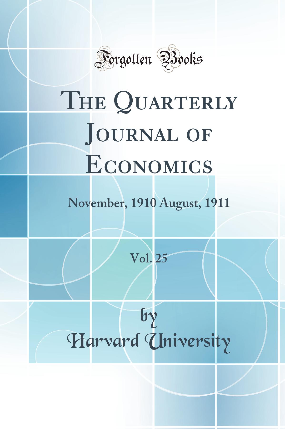 The Quarterly Journal of Economics, Vol. 25: November, 1910 August, 1911 (Classic Reprint)