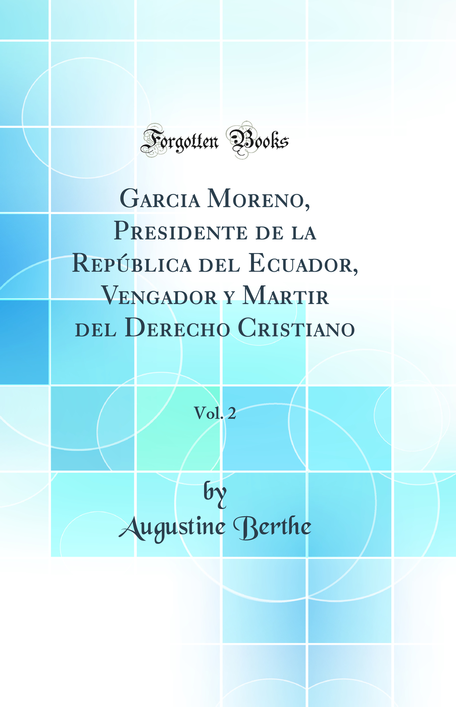 Garcia Moreno, Presidente de la República del Ecuador, Vengador y Martir del Derecho Cristiano, Vol. 2 (Classic Reprint)