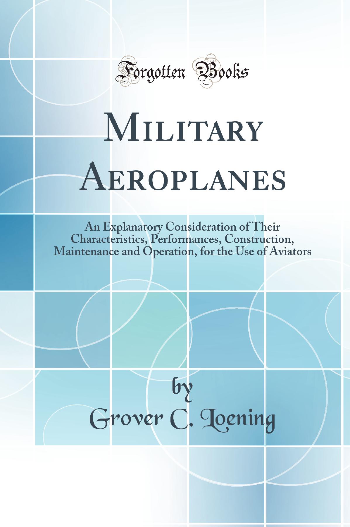 Military Aeroplanes: An Explanatory Consideration of Their Characteristics, Performances, Construction, Maintenance and Operation, for the Use of Aviators (Classic Reprint)