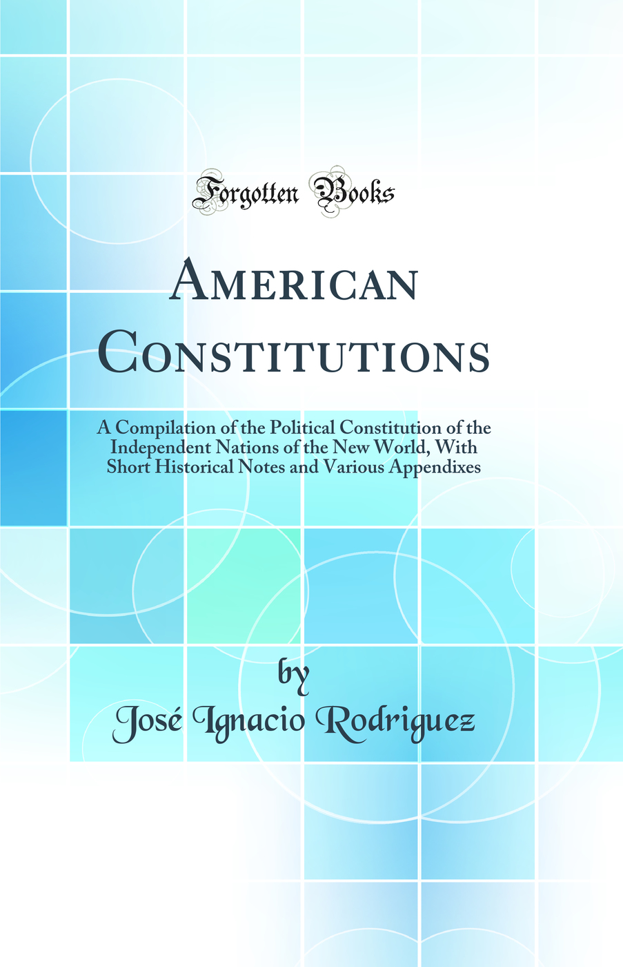 American Constitutions: A Compilation of the Political Constitution of the Independent Nations of the New World, With Short Historical Notes and Various Appendixes (Classic Reprint)
