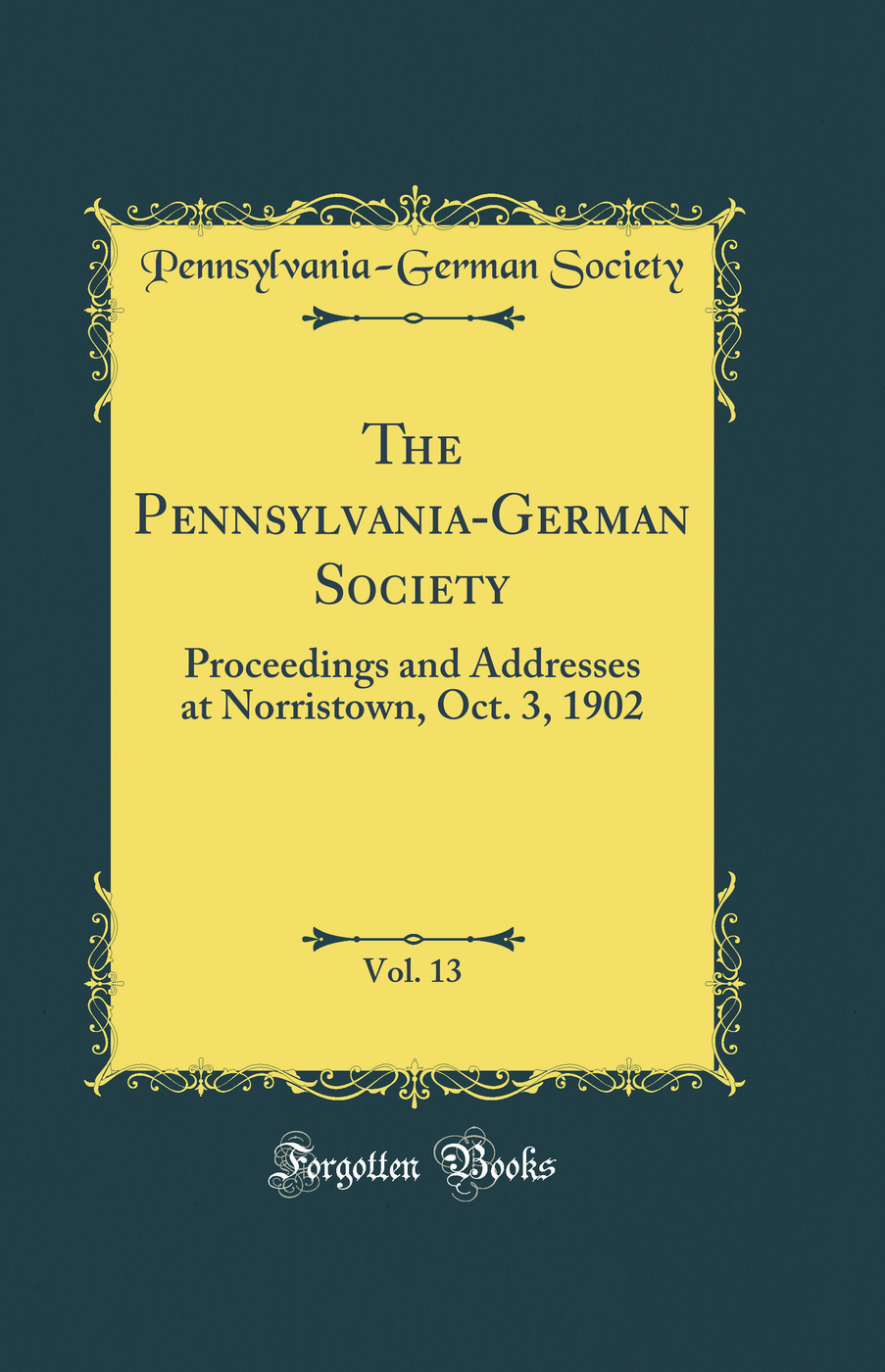 The Pennsylvania-German Society, Vol. 13: Proceedings and Addresses, at Norristown, Oct. 3, 1902 (Classic Reprint)
