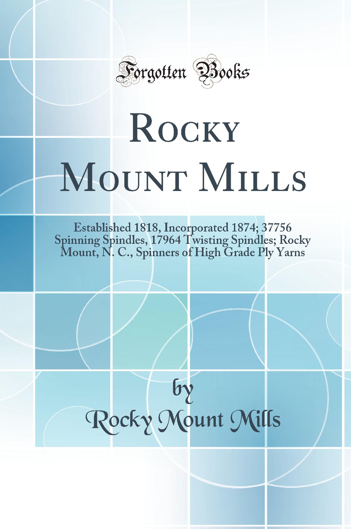 Rocky Mount Mills: Established 1818, Incorporated 1874; 37756 Spinning Spindles, 17964 Twisting Spindles; Rocky Mount, N. C., Spinners of High Grade Ply Yarns (Classic Reprint)