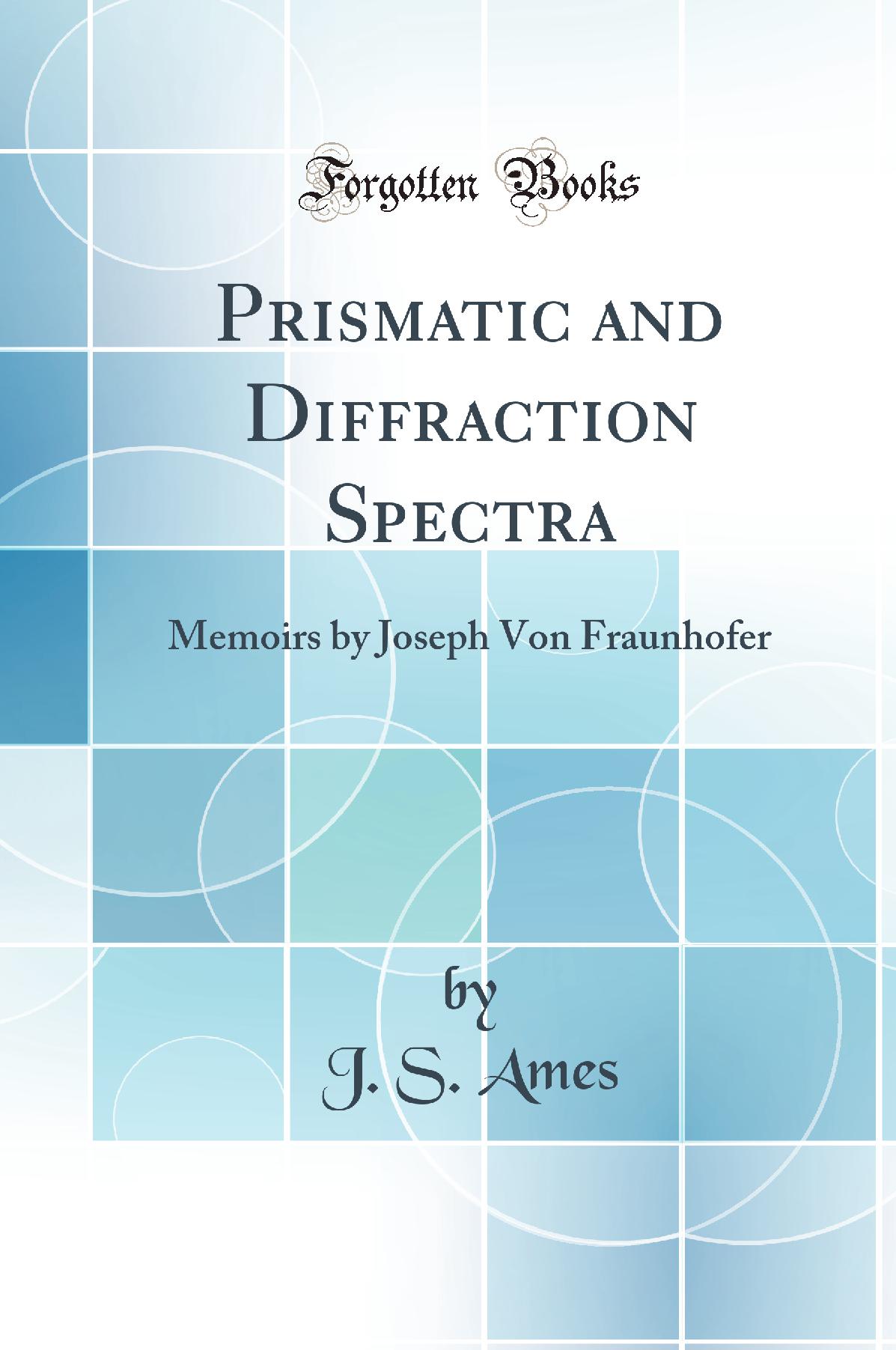 Prismatic and Diffraction Spectra: Memoirs by Joseph Von Fraunhofer (Classic Reprint)