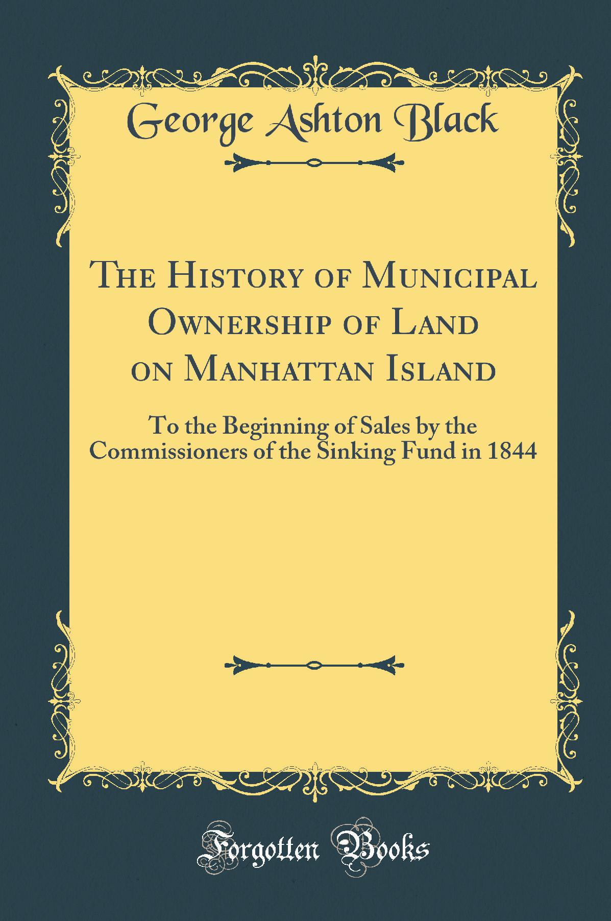 The History of Municipal Ownership of Land on Manhattan Island: To the Beginning of Sales by the Commissioners of the Sinking Fund in 1844 (Classic Reprint)