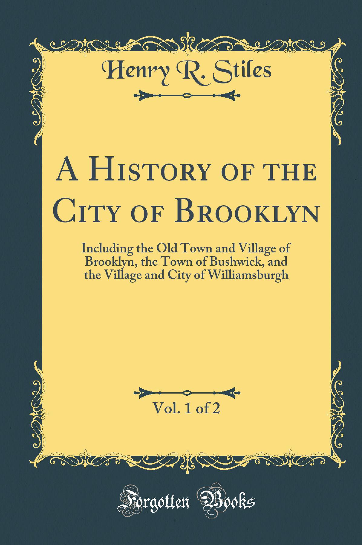 A History of the City of Brooklyn, Vol. 1 of 2: Including the Old Town and Village of Brooklyn, the Town of Bushwick, and the Village and City of Williamsburgh (Classic Reprint)