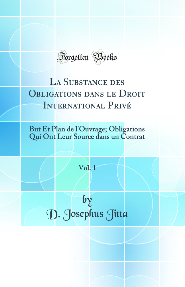 La Substance des Obligations dans le Droit International Privé, Vol. 1: But Et Plan de l''Ouvrage; Obligations Qui Ont Leur Source dans un Contrat (Classic Reprint)