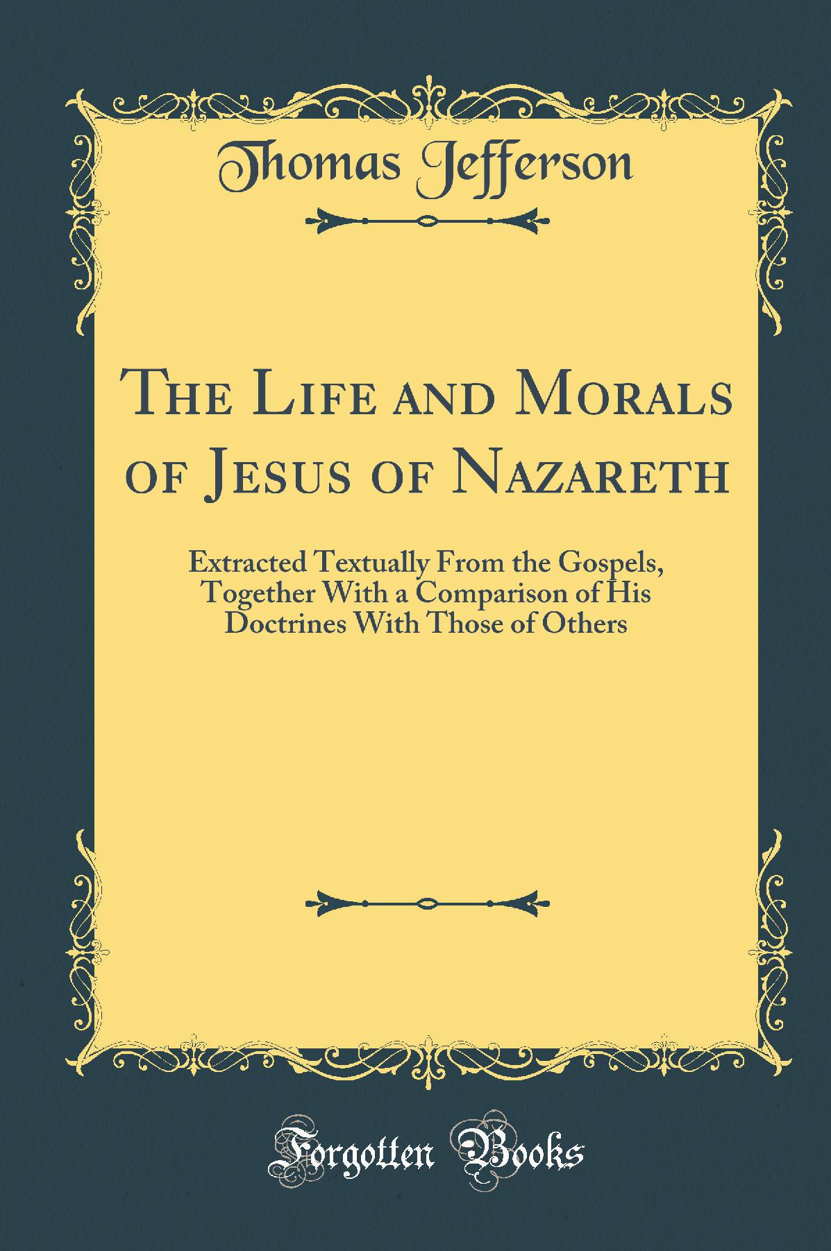 The Life and Morals of Jesus of Nazareth: Extracted Textually From the Gospels, Together With a Comparison of His Doctrines With Those of Others (Classic Reprint)