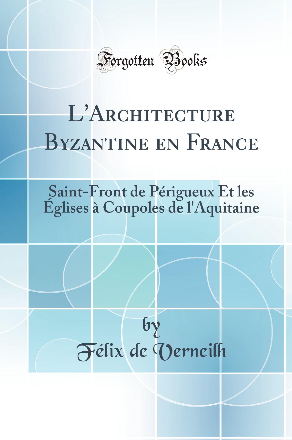 L''Architecture Byzantine en France: Saint-Front de Périgueux Et les Églises à Coupoles de l''Aquitaine (Classic Reprint)