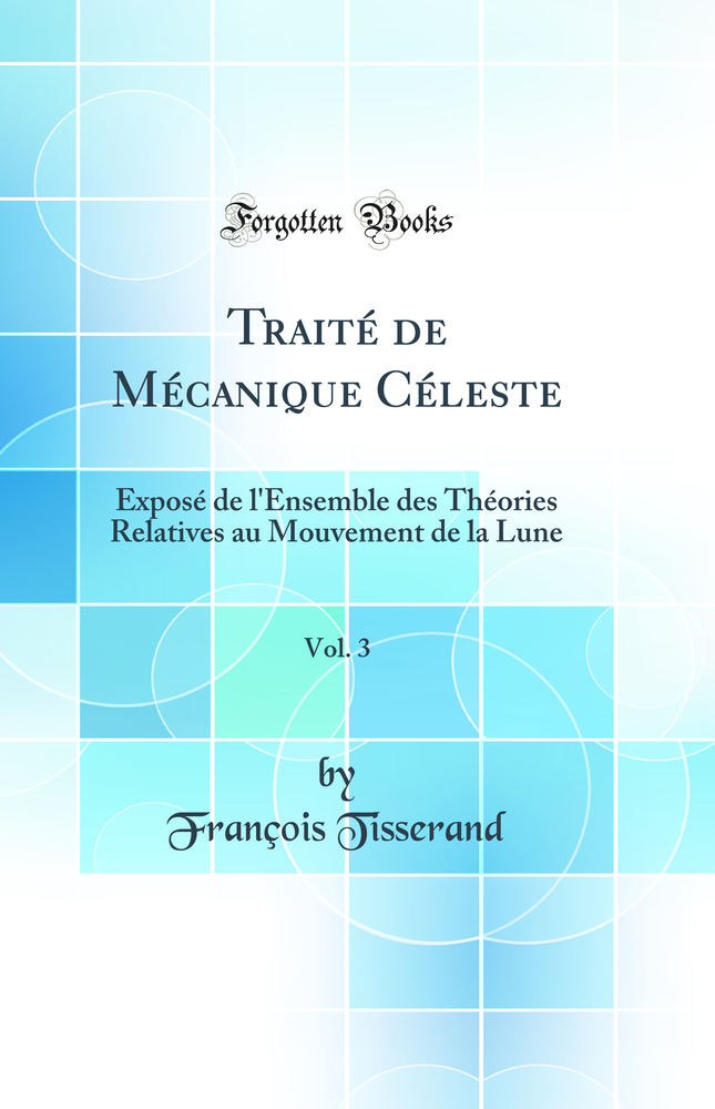 Traité de Mécanique Céleste, Vol. 3: Exposé de l''Ensemble des Théories Relatives au Mouvement de la Lune (Classic Reprint)
