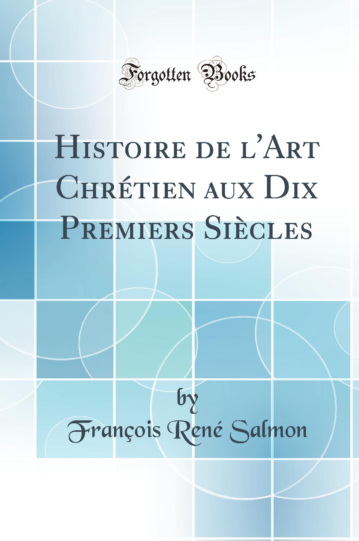Histoire de l''Art Chrétien aux Dix Premiers Siècles (Classic Reprint)