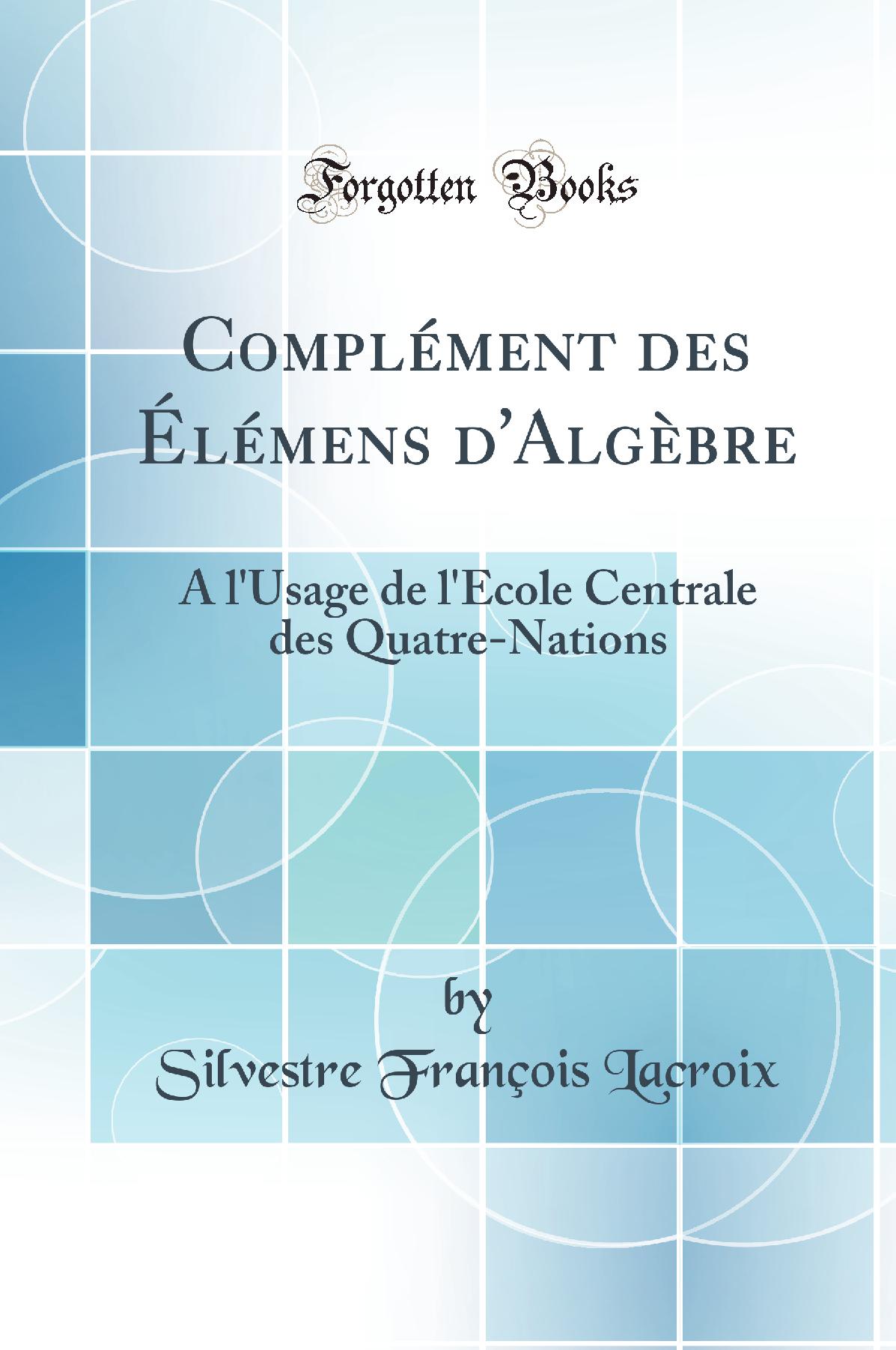Complément des Élémens d''Algèbre: A l''Usage de l''École Centrale des Quatre-Nations (Classic Reprint)
