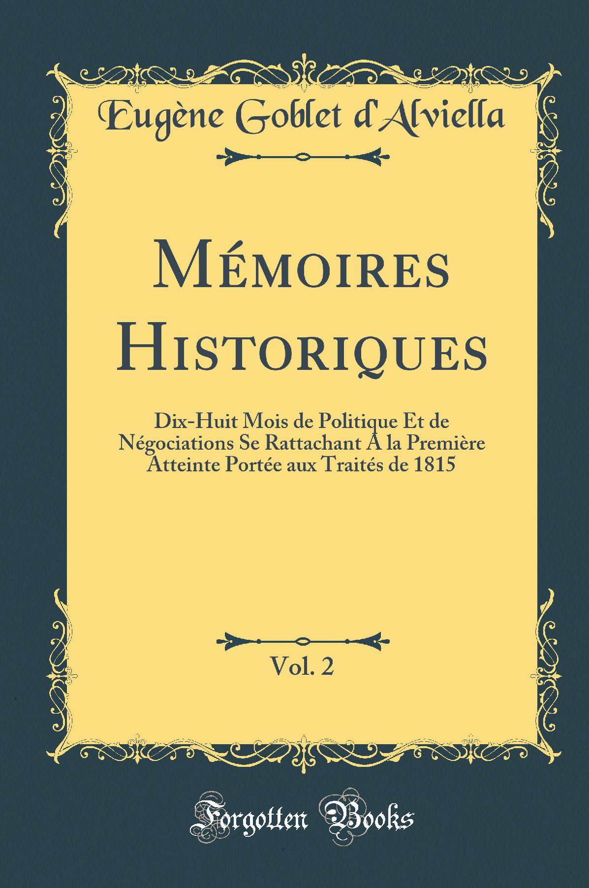 Mémoires Historiques, Vol. 2: Dix-Huit Mois de Politique Et de Négociations Se Rattachant A la Première Atteinte Portée aux Traités de 1815 (Classic Reprint)