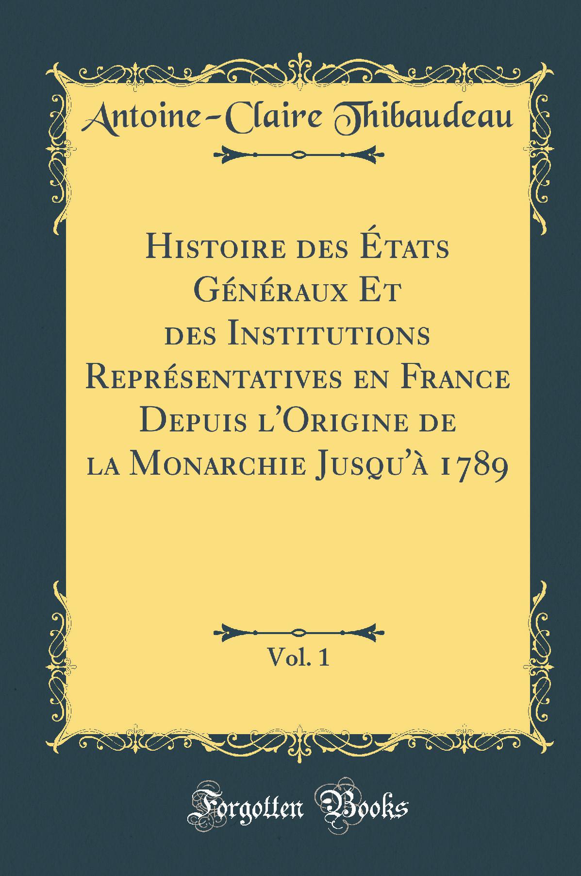 Histoire des États Généraux Et des Institutions Représentatives en France Depuis l''Origine de la Monarchie Jusqu''à 1789, Vol. 1 (Classic Reprint)
