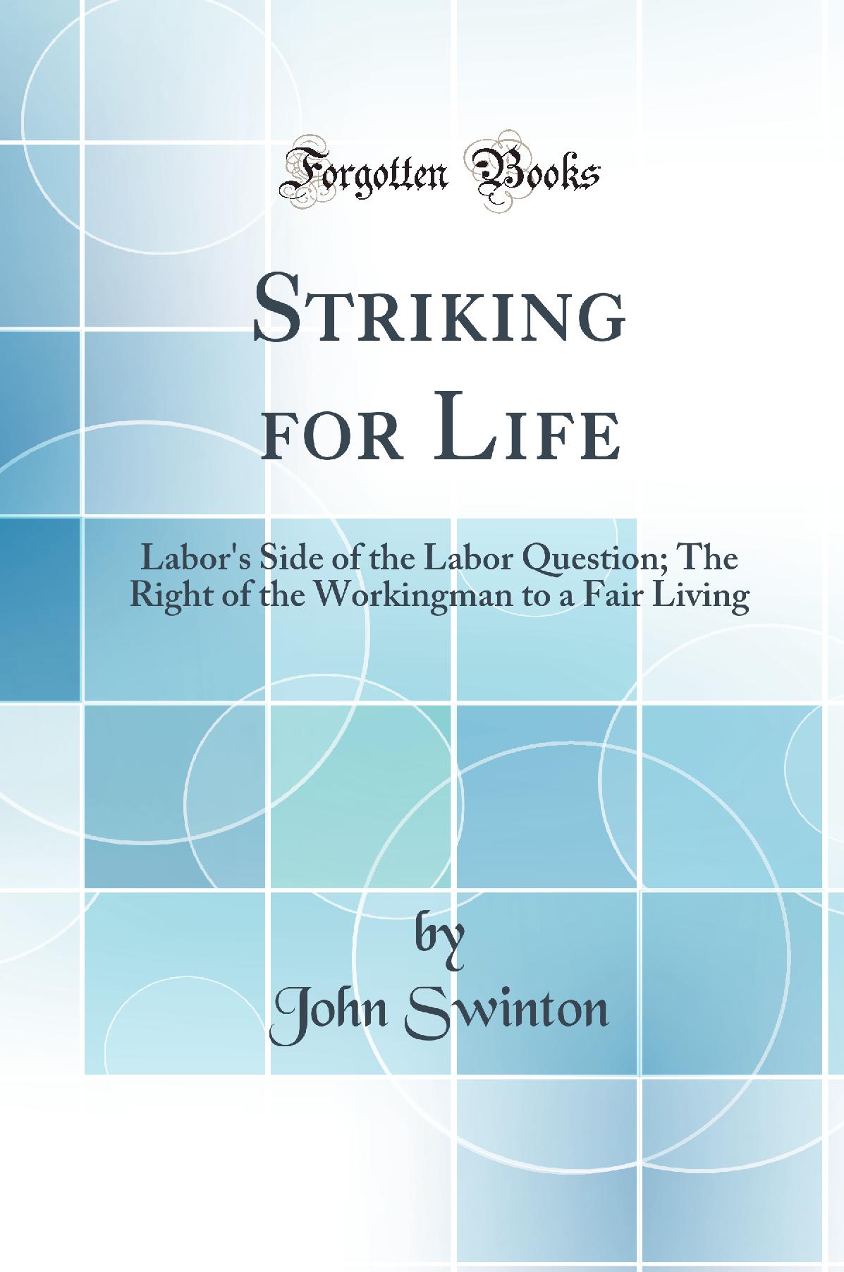 Striking for Life: Labor''s Side of the Labor Question; The Right of the Workingman to a Fair Living (Classic Reprint)