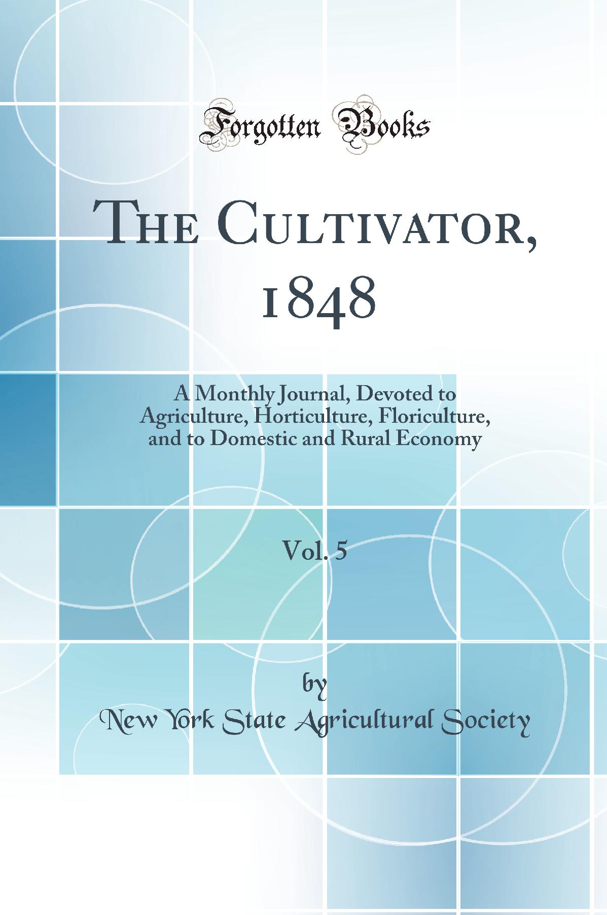 The Cultivator, 1848, Vol. 5: A Monthly Journal, Devoted to Agriculture, Horticulture, Floriculture, and to Domestic and Rural Economy (Classic Reprint)