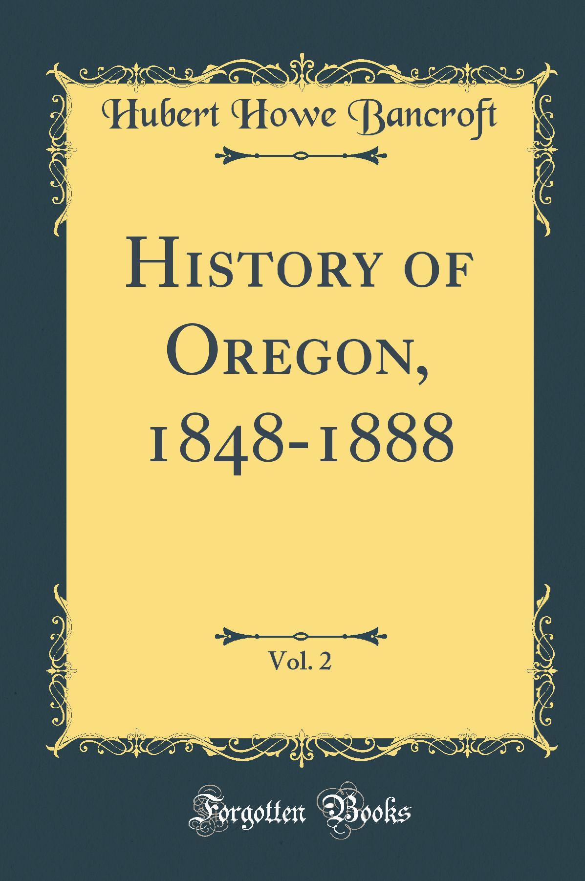 History of Oregon, 1848-1888, Vol. 2 (Classic Reprint)