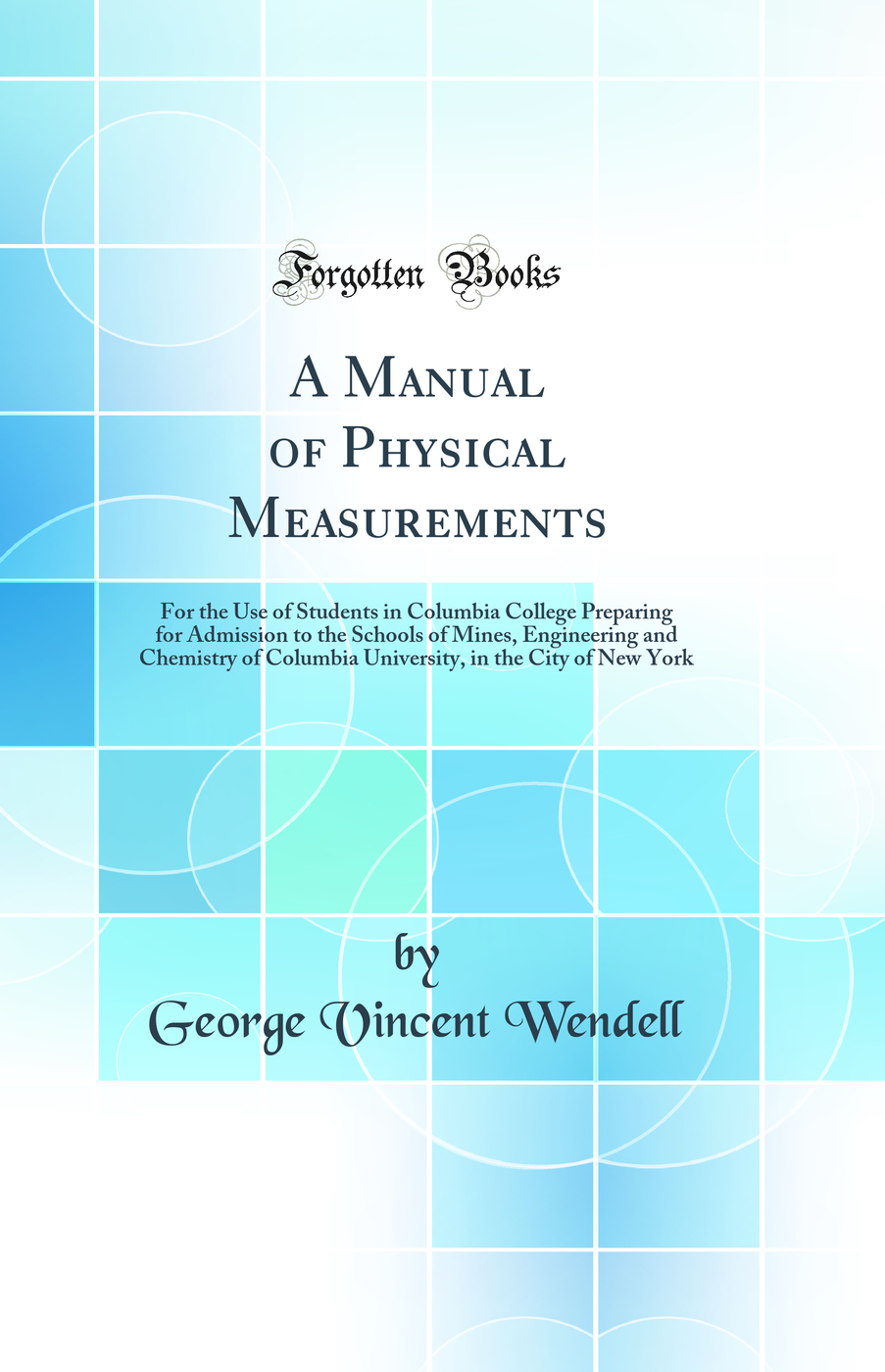 A Manual of Physical Measurements: For the Use of Students in Columbia College Preparing for Admission to the Schools of Mines, Engineering and Chemistry of Columbia University, in the City of New York (Classic Reprint)
