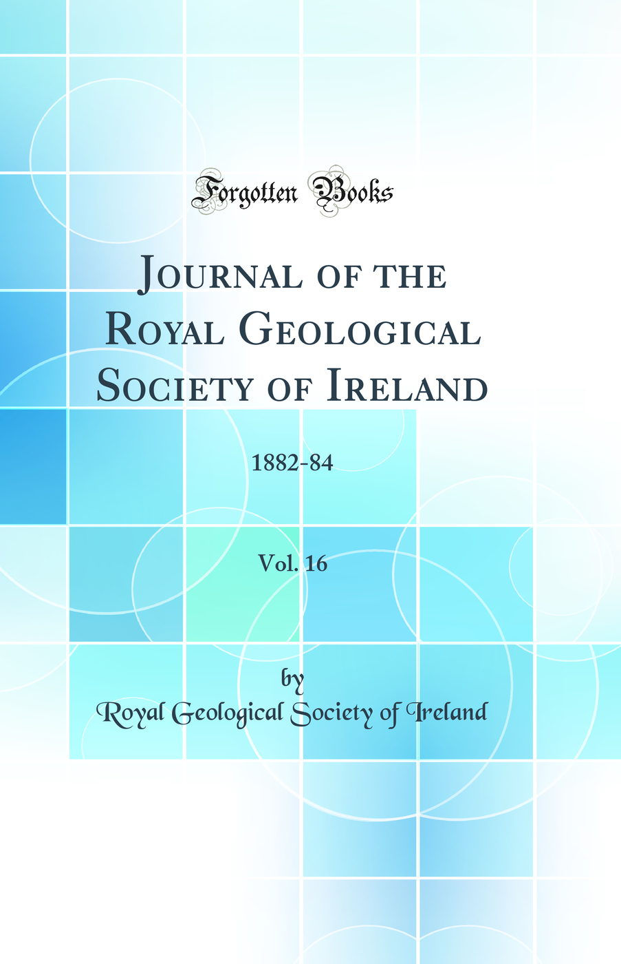 Journal of the Royal Geological Society of Ireland, Vol. 16: 1882-84 (Classic Reprint)