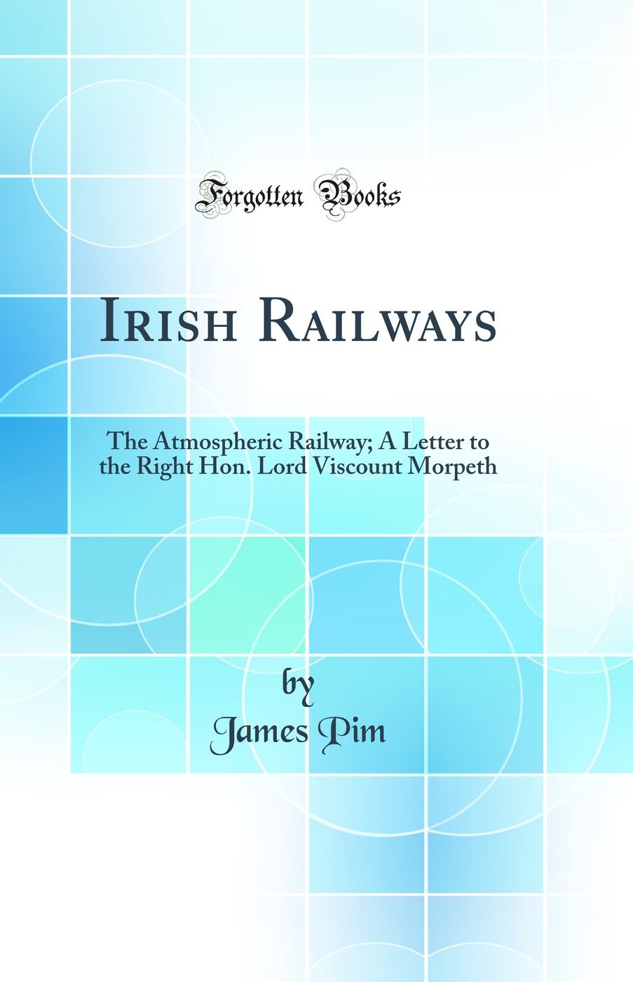 Irish Railways: The Atmospheric Railway; A Letter to the Right Hon. Lord Viscount Morpeth (Classic Reprint)
