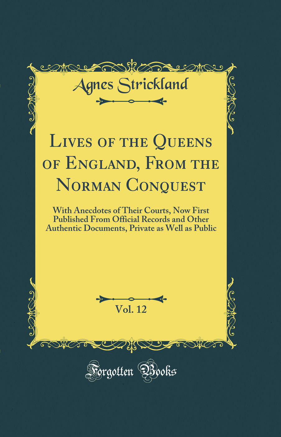 Lives of the Queens of England, From the Norman Conquest, Vol. 12: With Anecdotes of Their Courts, Now First Published From Official Records and Other Authentic Documents, Private as Well as Public (Classic Reprint)