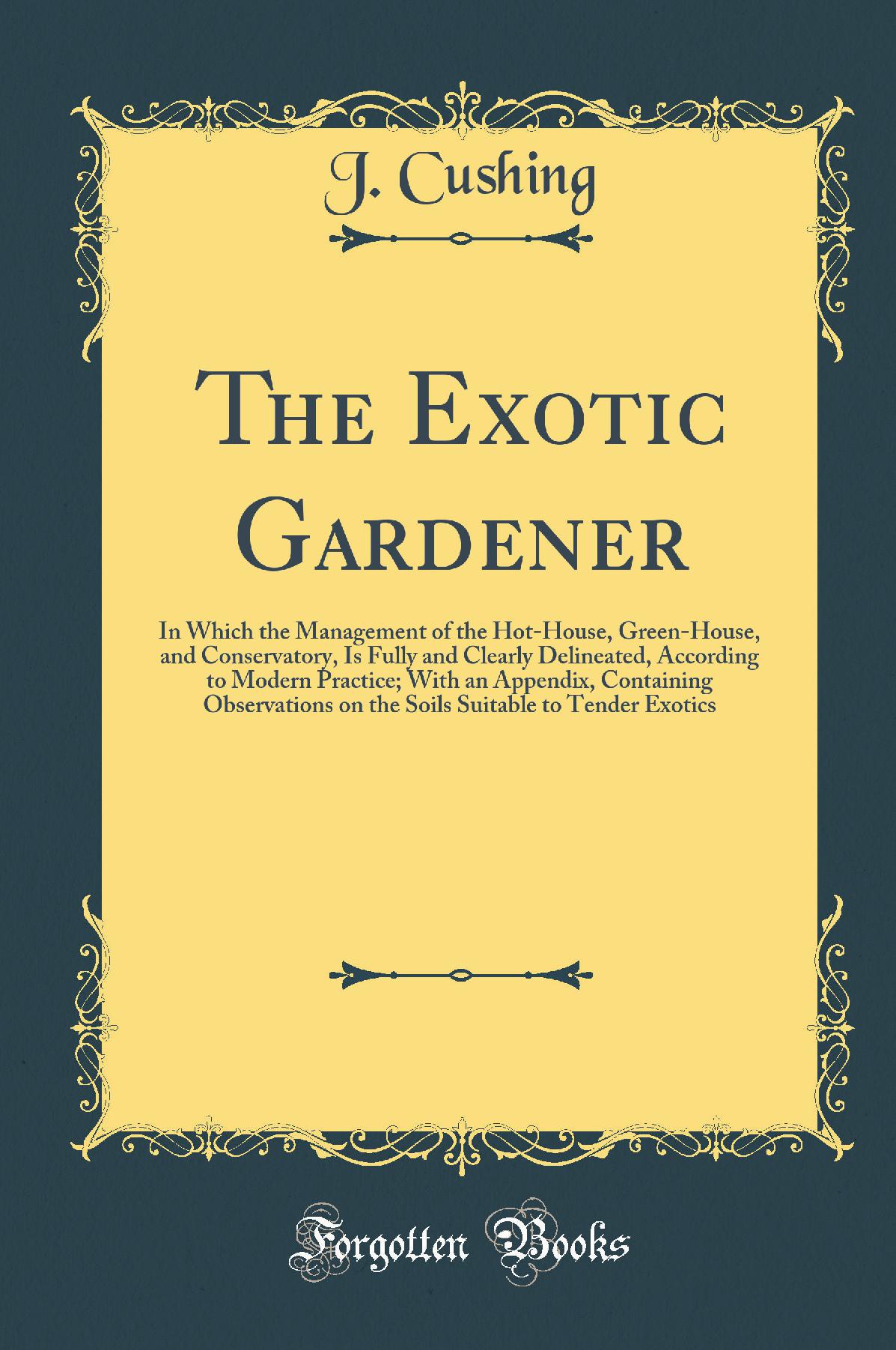 The Exotic Gardener: In Which the Management of the Hot-House, Green-House, and Conservatory, Is Fully and Clearly Delineated, According to Modern Practice; With an Appendix, Containing Observations on the Soils Suitable to Tender Exotics