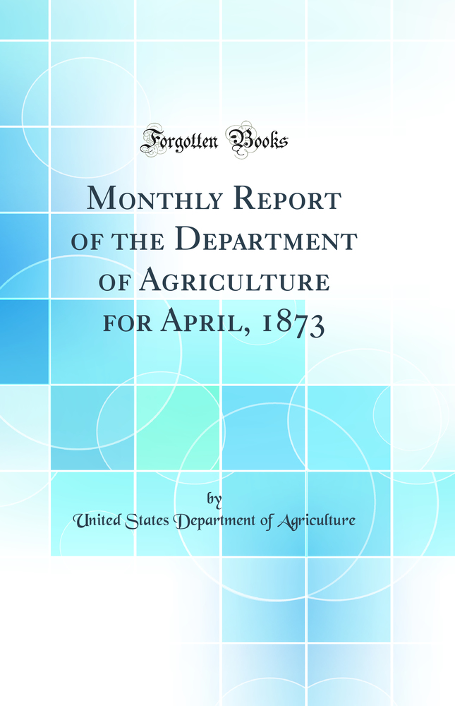 Monthly Report of the Department of Agriculture for April, 1873 (Classic Reprint)