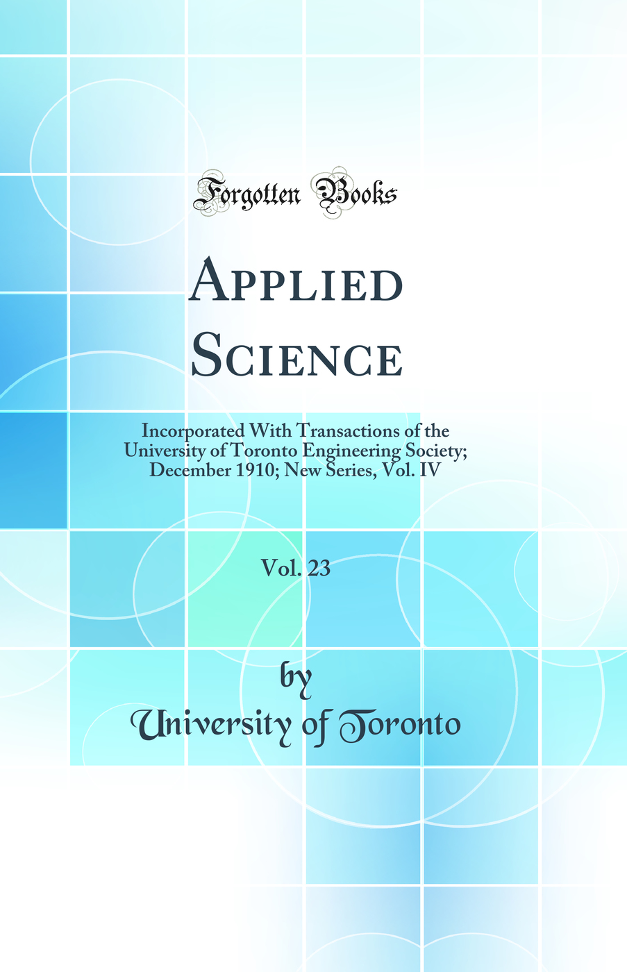 Applied Science, Vol. 23: Incorporated With Transactions of the University of Toronto Engineering Society; December 1910; New Series, Vol. IV (Classic Reprint)