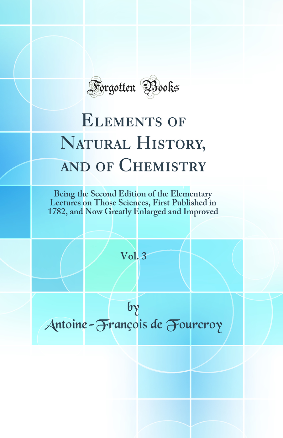 Elements of Natural History, and of Chemistry, Vol. 3: Being the Second Edition of the Elementary Lectures on Those Sciences, First Published in 1782, and Now Greatly Enlarged and Improved (Classic Reprint)