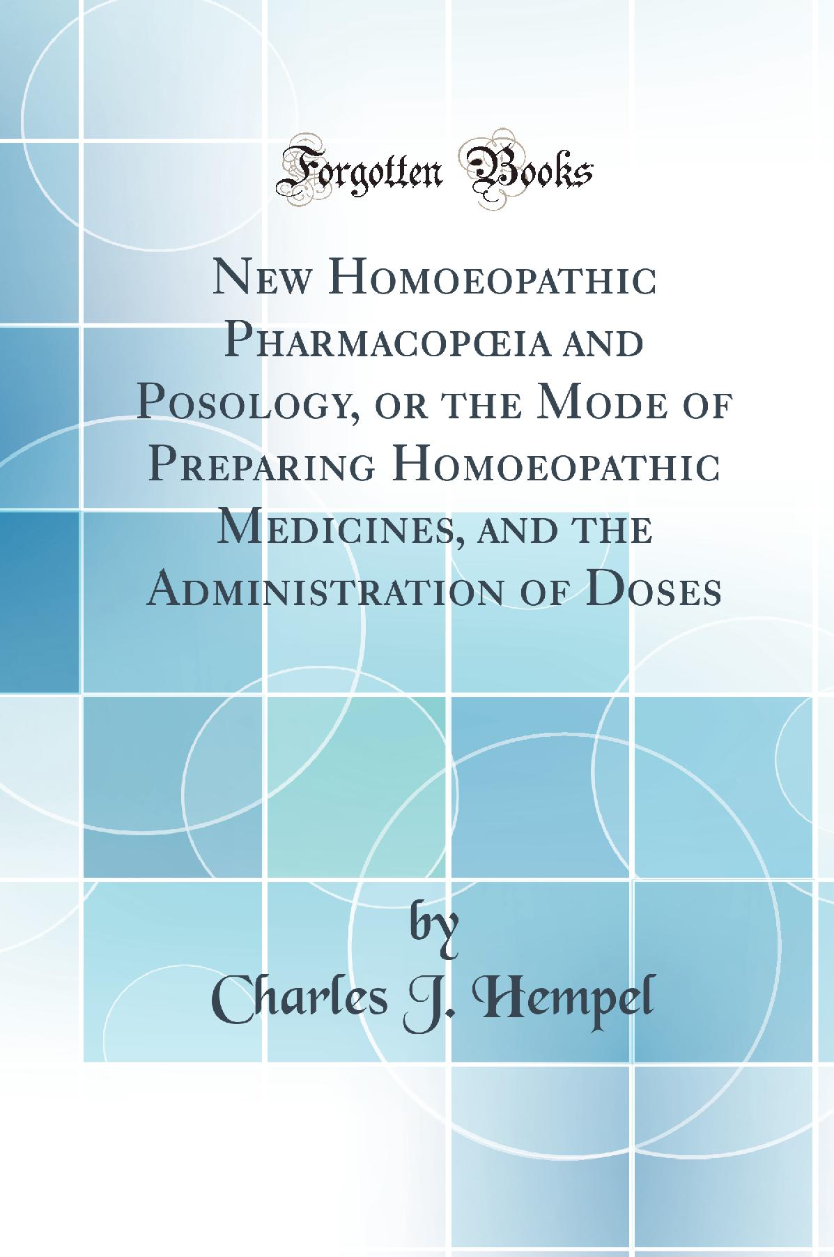 New Homoeopathic Pharmacopœia and Posology, or the Mode of Preparing Homoeopathic Medicines, and the Administration of Doses (Classic Reprint)