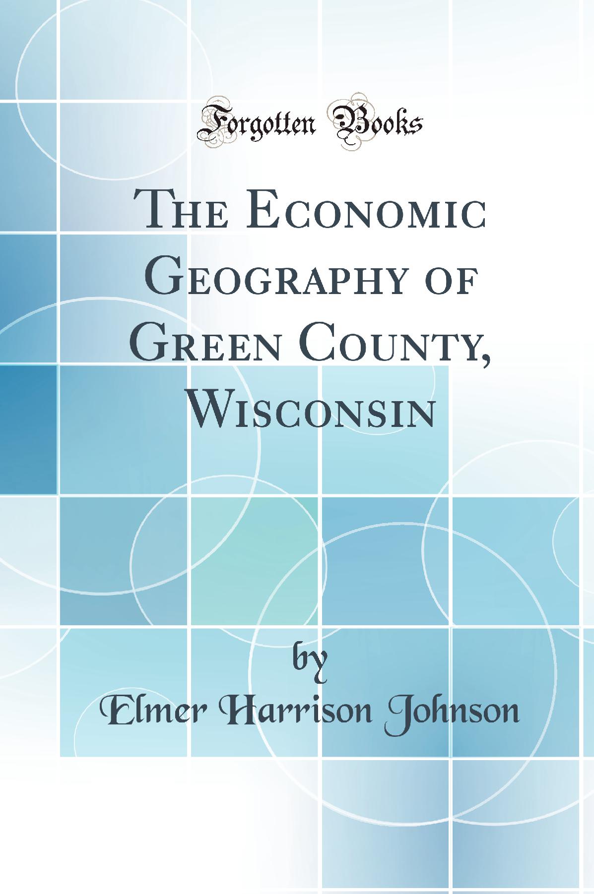 The Economic Geography of Green County, Wisconsin (Classic Reprint)