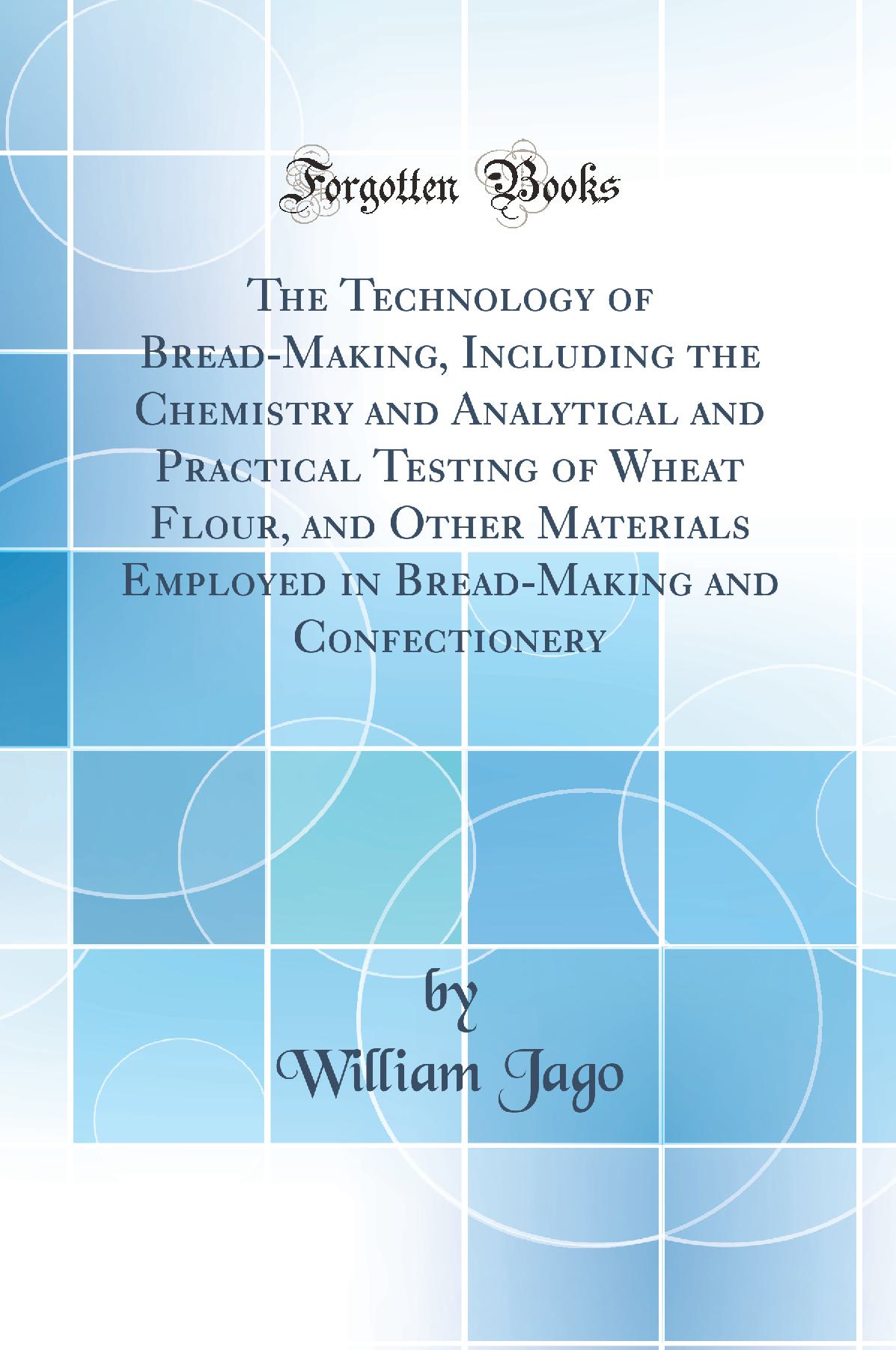 The Technology of Bread-Making, Including the Chemistry and Analytical and Practical Testing of Wheat Flour, and Other Materials Employed in Bread-Making and Confectionery (Classic Reprint)