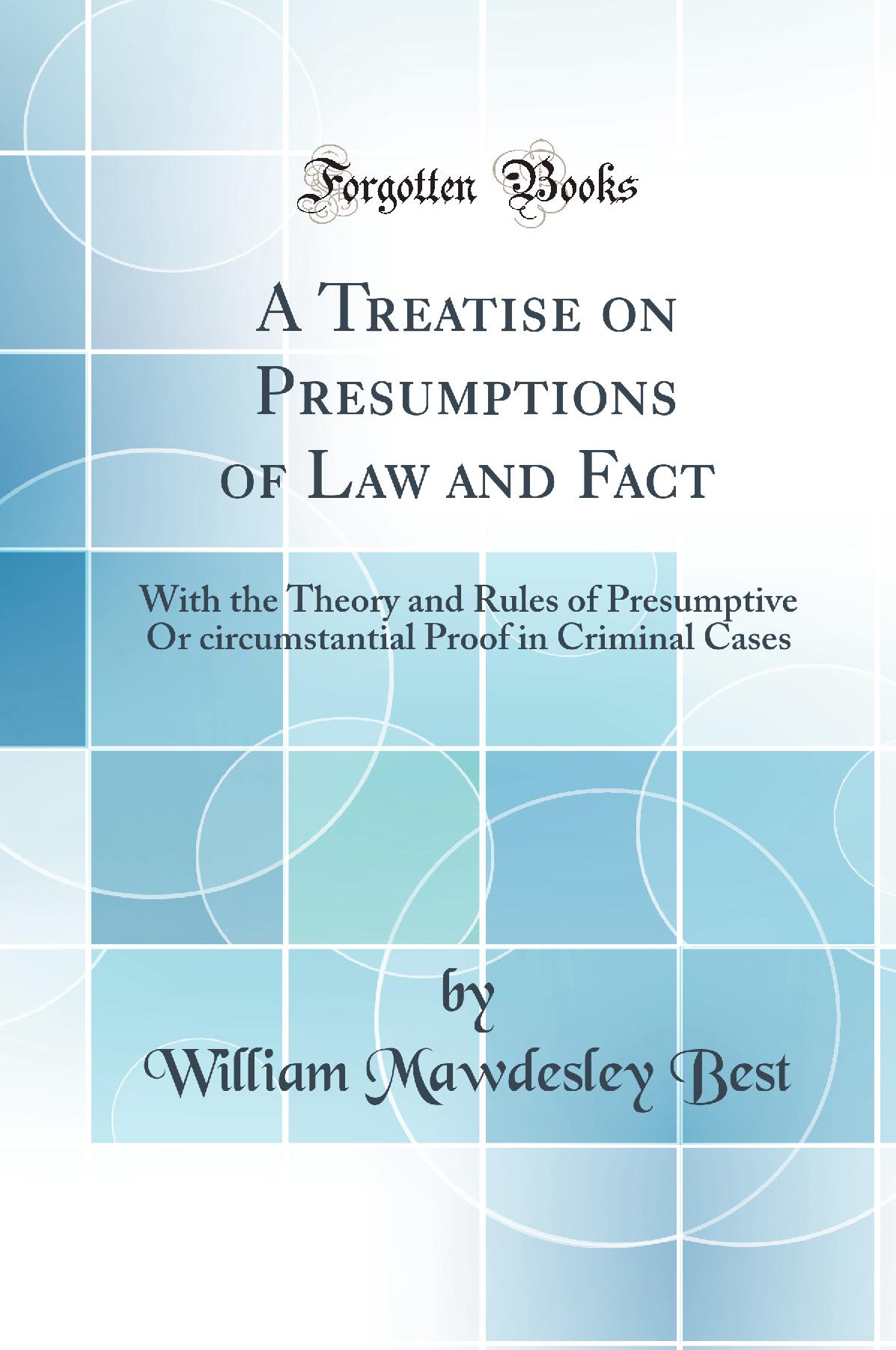 A Treatise on Presumptions of Law and Fact: With the Theory and Rules of Presumptive Or circumstantial Proof in Criminal Cases (Classic Reprint)