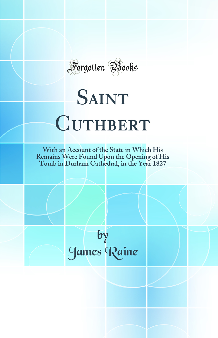 Saint Cuthbert: With an Account of the State in Which His Remains Were Found Upon the Opening of His Tomb in Durham Cathedral, in the Year 1827 (Classic Reprint)