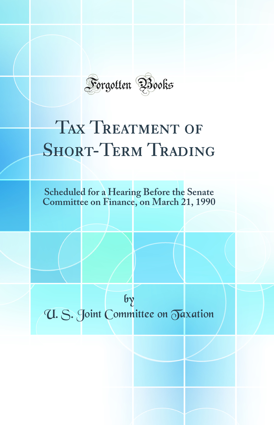 Tax Treatment of Short-Term Trading: Scheduled for a Hearing Before the Senate Committee on Finance, on March 21, 1990 (Classic Reprint)