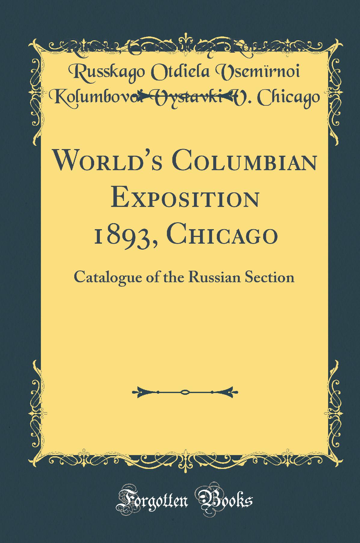 World's Columbian Exposition 1893, Chicago: Catalogue of the Russian Section (Classic Reprint)