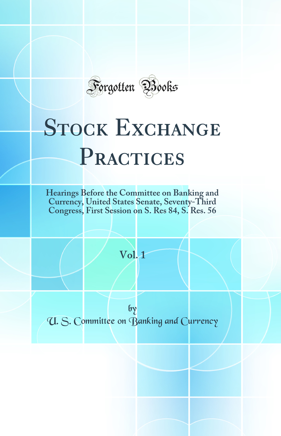 Stock Exchange Practices, Vol. 1: Hearings Before the Committee on Banking and Currency, United States Senate, Seventy-Third Congress, First Session on S. Res 84, S. Res. 56 (Classic Reprint)