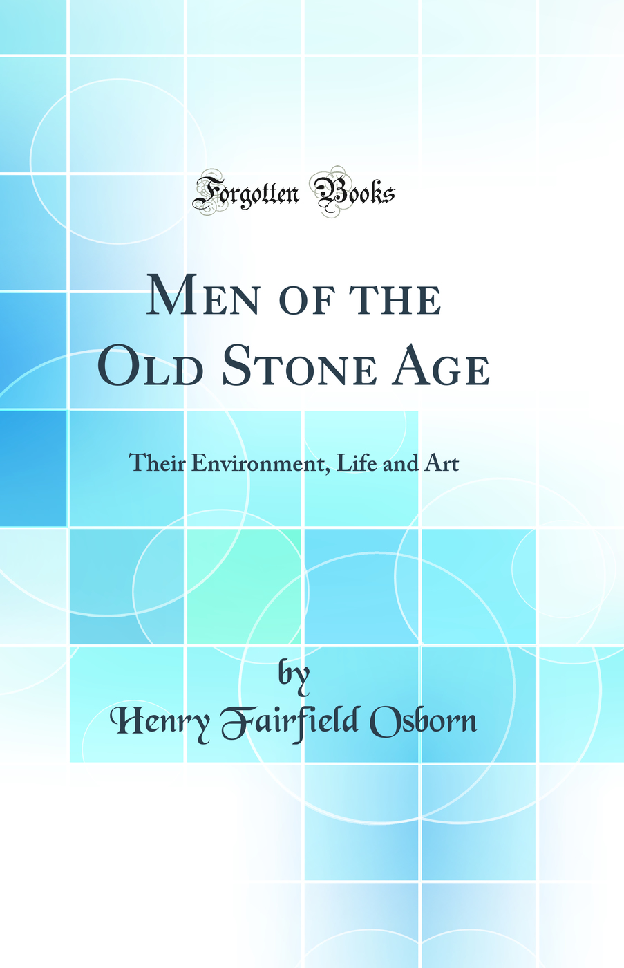 Men of the Old Stone Age: Their Environment, Life and Art (Classic Reprint)