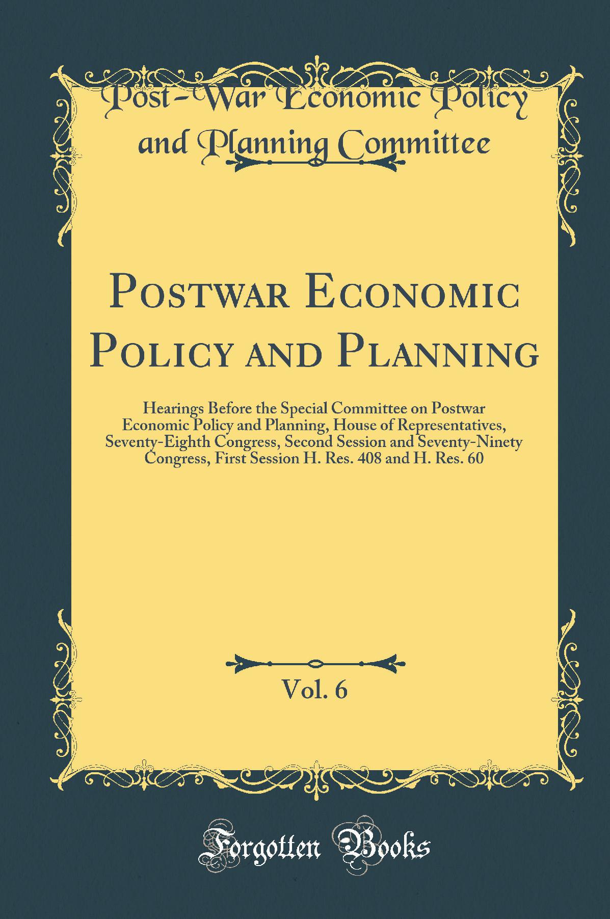 Postwar Economic Policy and Planning, Vol. 6: Hearings Before the Special Committee on Postwar Economic Policy and Planning, House of Representatives, Seventy-Eighth Congress, Second Session and Seventy-Ninety Congress, First Session H. Res. 408 and H. Re