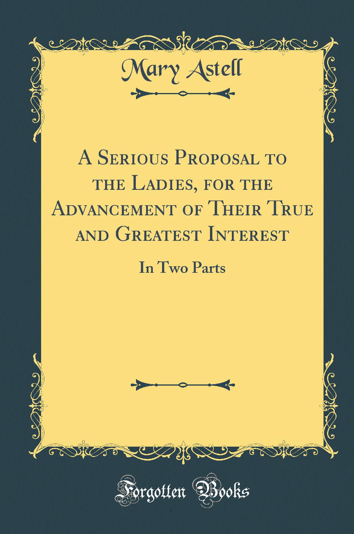 A Serious Proposal to the Ladies, for the Advancement of Their True and Greatest Interest: In Two Parts (Classic Reprint)