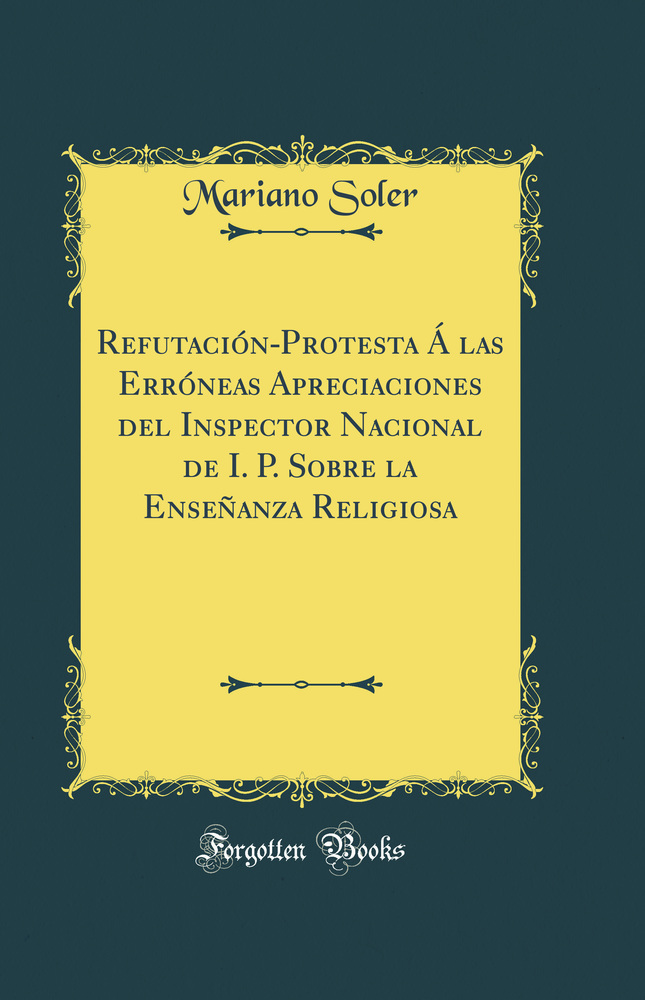 Refutación-Protesta Á las Erróneas Apreciaciones del Inspector Nacional de I. P. Sobre la Enseñanza Religiosa (Classic Reprint)