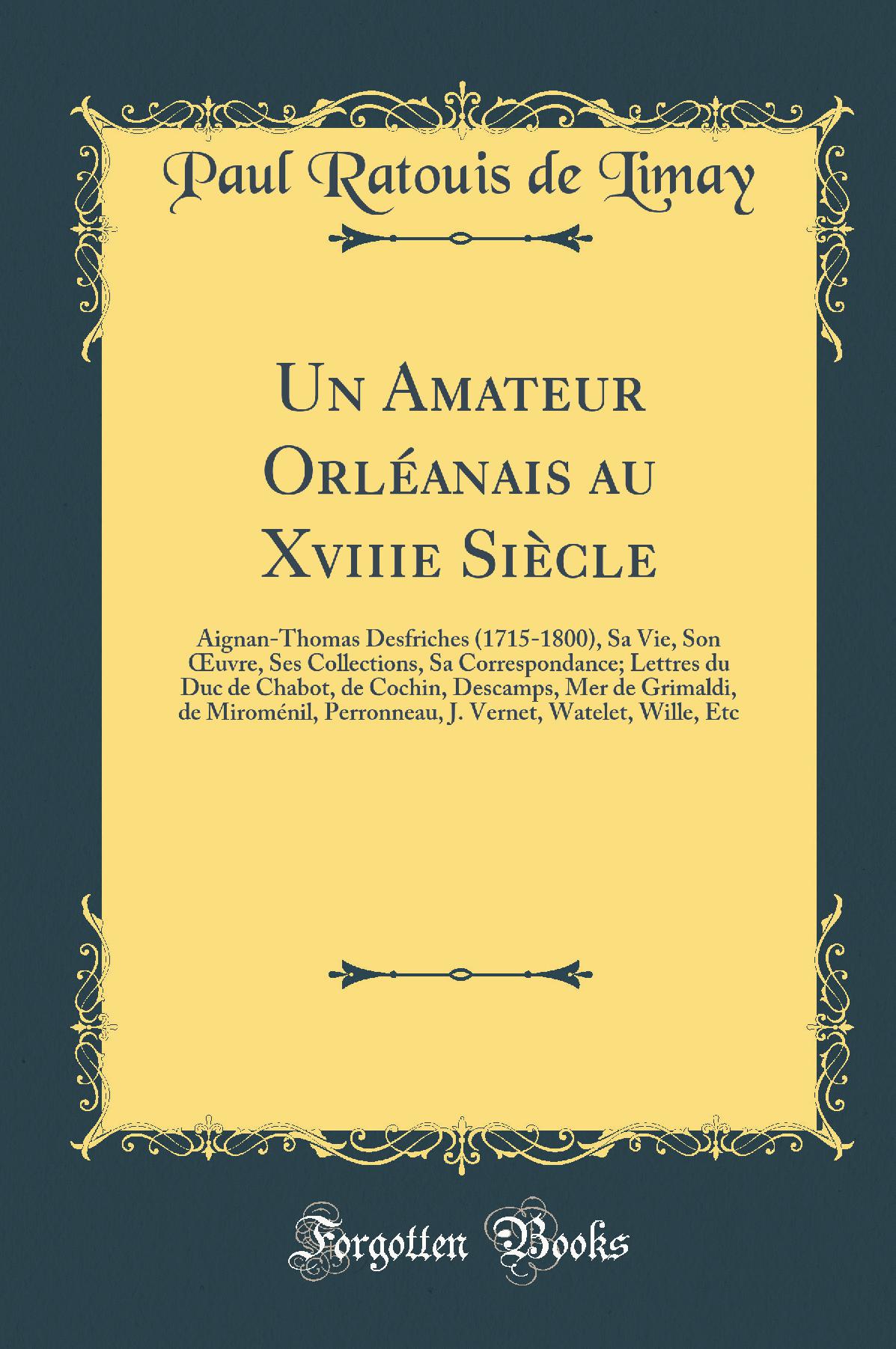 Un Amateur Orléanais au Xviiie Siècle: Aignan-Thomas Desfriches (1715-1800), Sa Vie, Son Œuvre, Ses Collections, Sa Correspondance; Lettres du Duc de Chabot, de Cochin, Descamps, Mer de Grimaldi, de Miroménil, Perronneau, J. Vernet, Watelet, Wille, Et