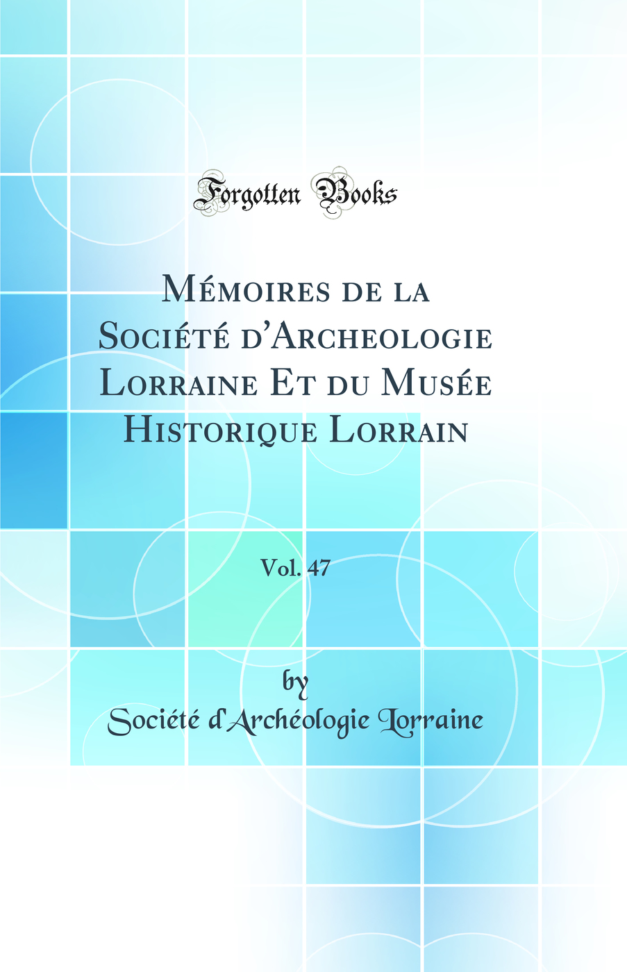 Mémoires de la Société d'Archeologie Lorraine Et du Musée Historique Lorrain, Vol. 47 (Classic Reprint)