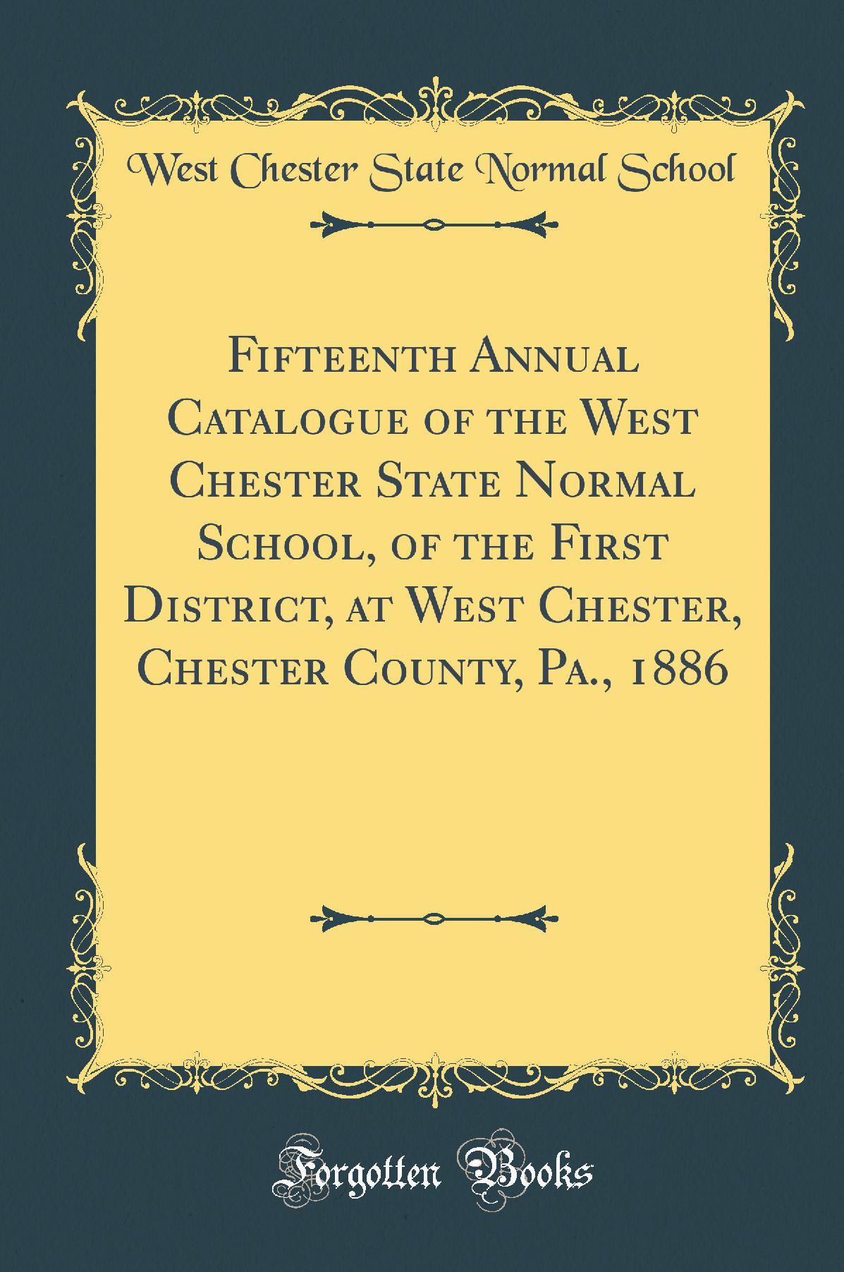 Fifteenth Annual Catalogue of the West Chester State Normal School, of the First District, at West Chester, Chester County, Pa., 1886 (Classic Reprint)