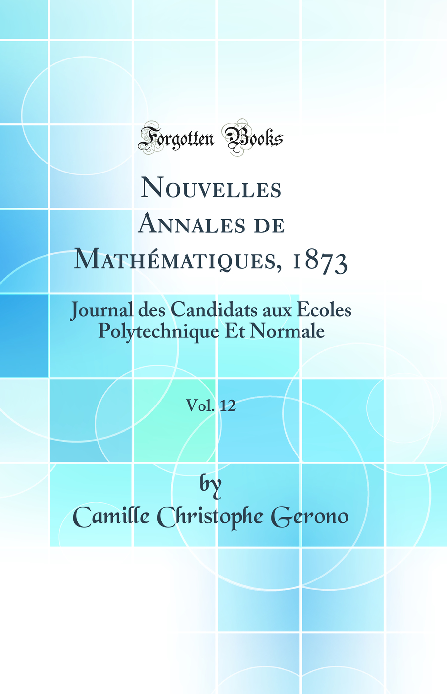 Nouvelles Annales de Mathématiques, 1873, Vol. 12: Journal des Candidats aux Écoles Polytechnique Et Normale (Classic Reprint)