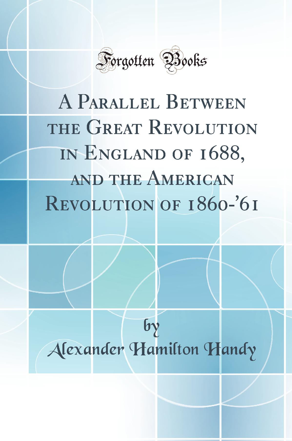 A Parallel Between the Great Revolution in England of 1688, and the American Revolution of 1860-'61 (Classic Reprint)