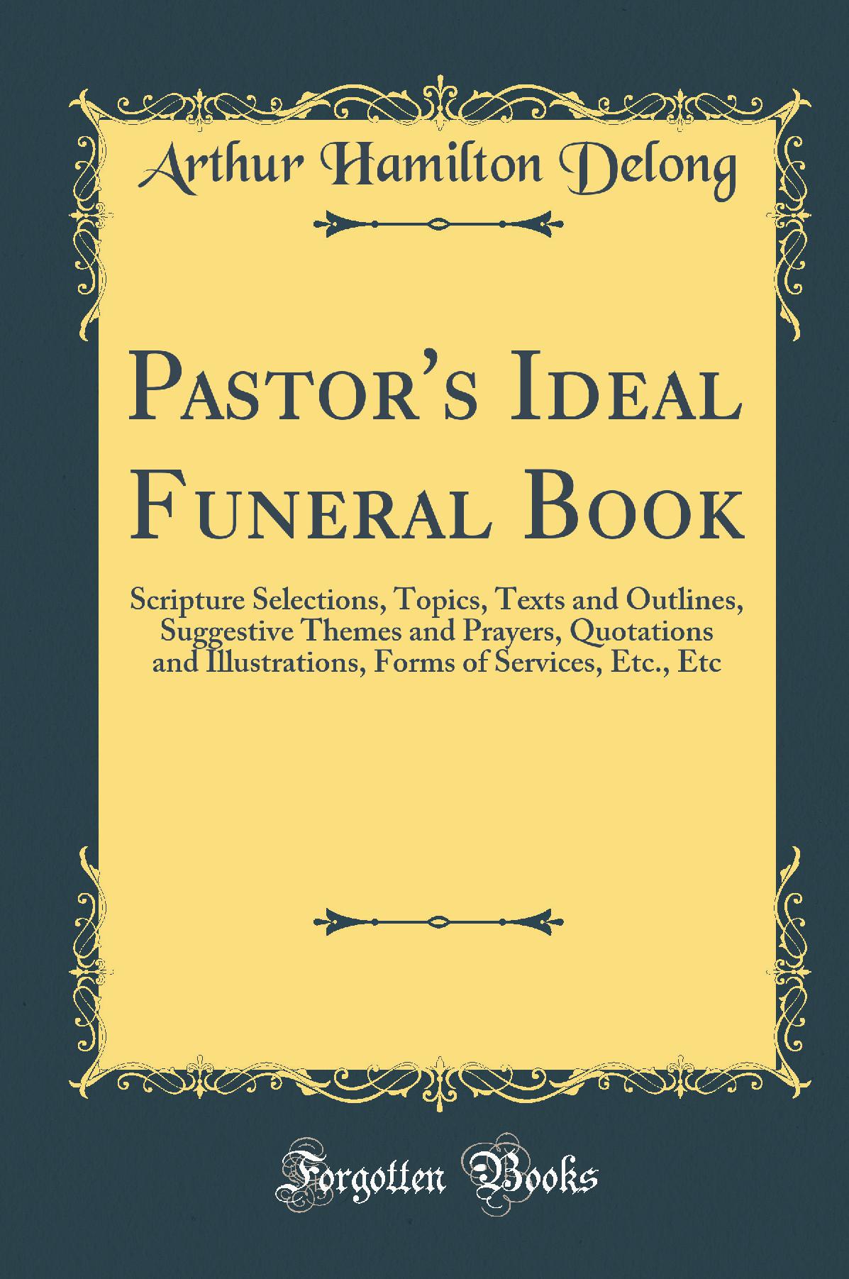 Pastor''s Ideal Funeral Book: Scripture Selections, Topics, Texts and Outlines, Suggestive Themes and Prayers, Quotations and Illustrations, Forms of Services, Etc., Etc (Classic Reprint)
