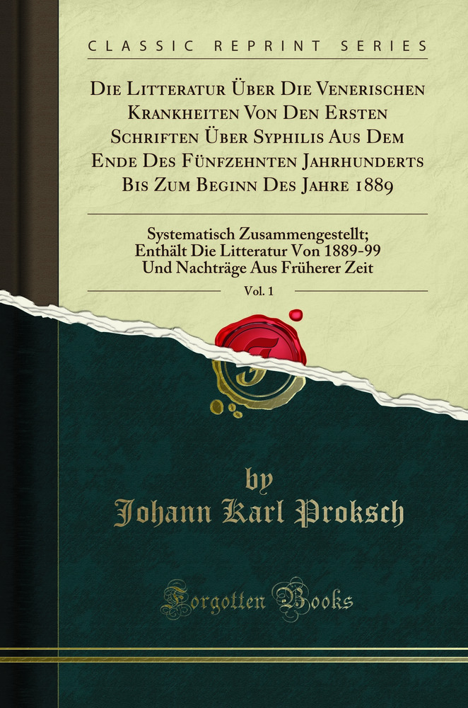 Die Litteratur Über Die Venerischen Krankheiten Von Den Ersten Schriften Über Syphilis Aus Dem Ende Des Fünfzehnten Jahrhunderts Bis Zum Beginn Des Jahre 1889, Vol. 1: Systematisch Zusammengestellt; Enthält Die Litteratur Von 1889-99 Und Nachträge Au