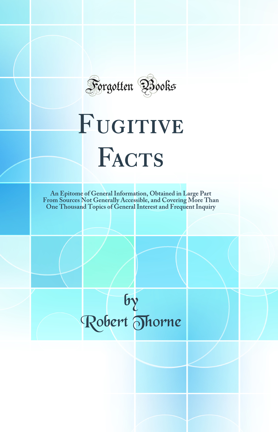 Fugitive Facts: An Epitome of General Information, Obtained in Large Part From Sources Not Generally Accessible, and Covering More Than One Thousand Topics of General Interest and Frequent Inquiry (Classic Reprint)